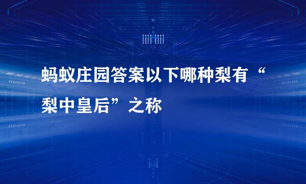 蚂蚁庄园答案以下哪种梨有“梨中皇后”之称