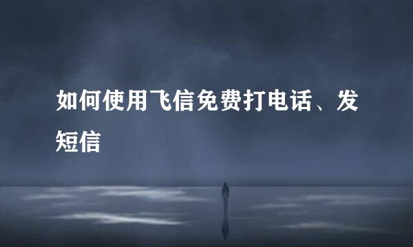 如何使用飞信免费打电话、发短信