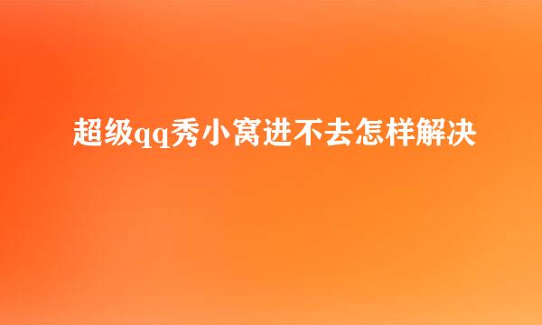 超级qq秀小窝进不去怎样解决