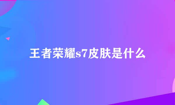 王者荣耀s7皮肤是什么