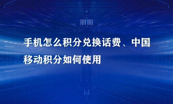 手机怎么积分兑换话费、中国移动积分如何使用