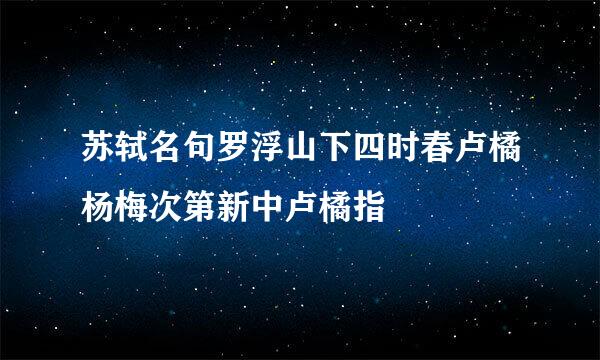 苏轼名句罗浮山下四时春卢橘杨梅次第新中卢橘指