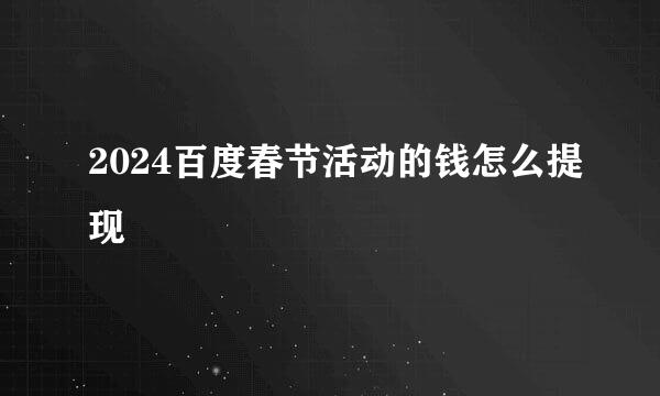 2024百度春节活动的钱怎么提现