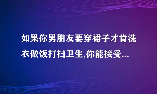 如果你男朋友要穿裙子才肯洗衣做饭打扫卫生,你能接受吗?为什么