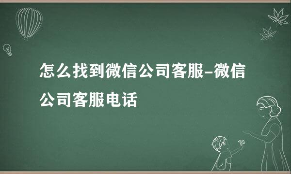 怎么找到微信公司客服-微信公司客服电话