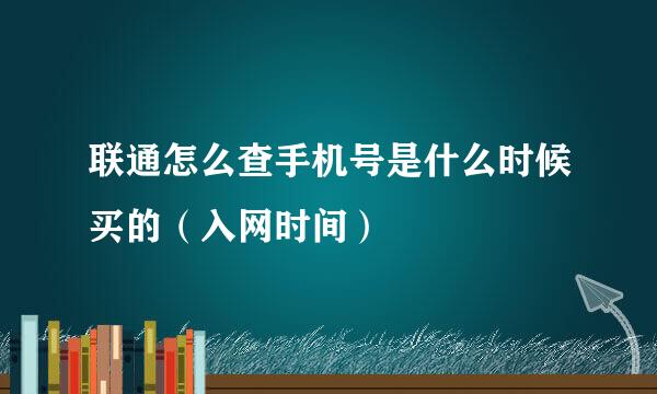 联通怎么查手机号是什么时候买的（入网时间）