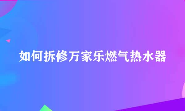 如何拆修万家乐燃气热水器