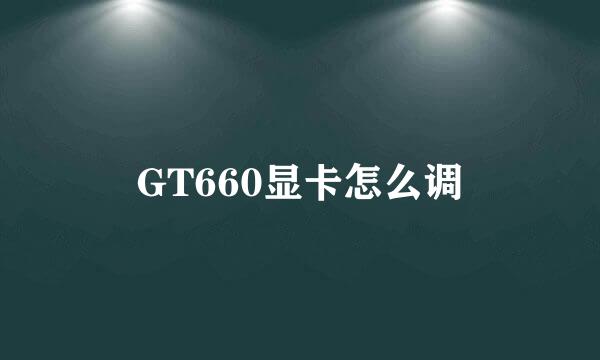 GT660显卡怎么调