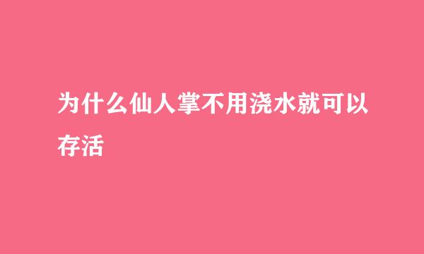 为什么仙人掌不用浇水就可以存活