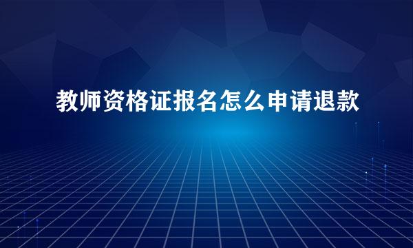 教师资格证报名怎么申请退款