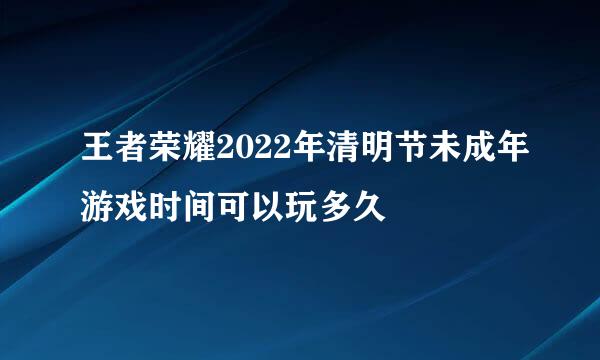 王者荣耀2022年清明节未成年游戏时间可以玩多久