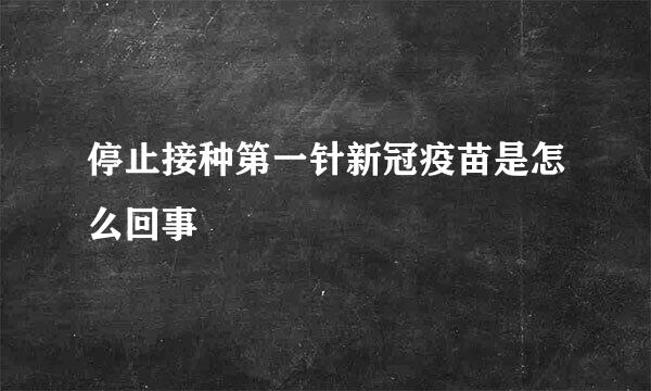 停止接种第一针新冠疫苗是怎么回事