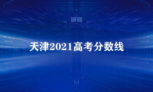 天津2021高考分数线