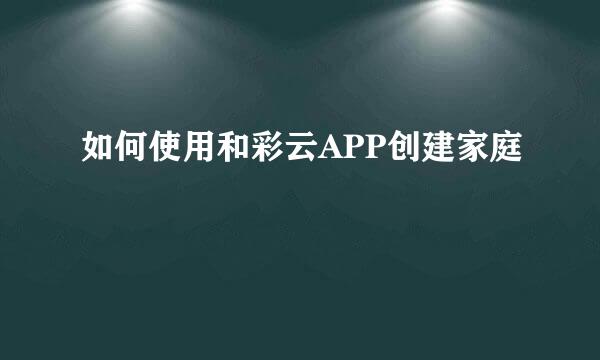 如何使用和彩云APP创建家庭