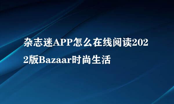 杂志迷APP怎么在线阅读2022版Bazaar时尚生活