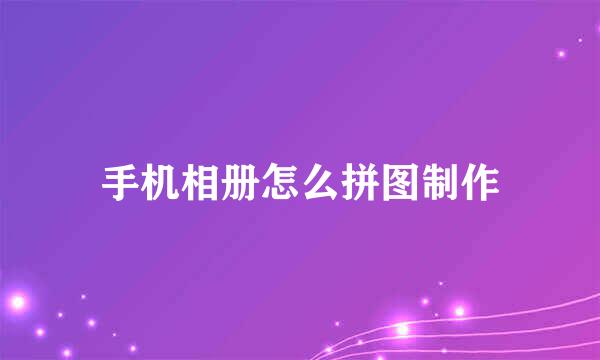 手机相册怎么拼图制作