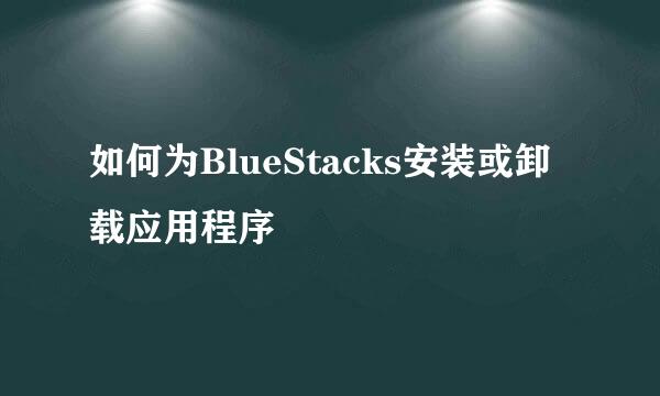 如何为BlueStacks安装或卸载应用程序