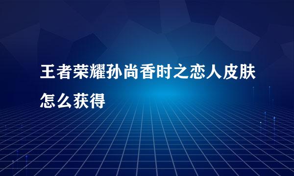 王者荣耀孙尚香时之恋人皮肤怎么获得