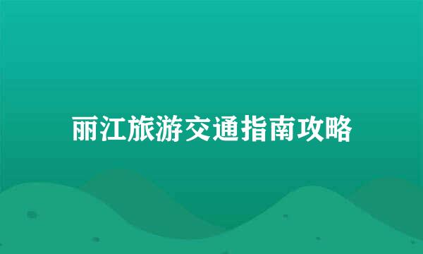 丽江旅游交通指南攻略