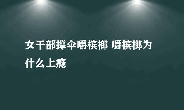 女干部撑伞嚼槟榔 嚼槟榔为什么上瘾