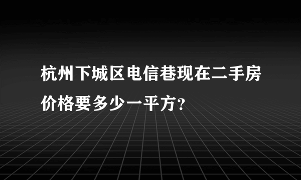 杭州下城区电信巷现在二手房价格要多少一平方？