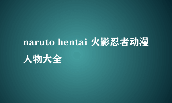 naruto hentai 火影忍者动漫人物大全