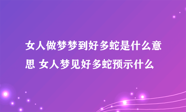 女人做梦梦到好多蛇是什么意思 女人梦见好多蛇预示什么