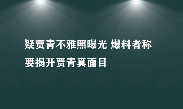 疑贾青不雅照曝光 爆料者称要揭开贾青真面目