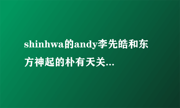 shinhwa的andy李先皓和东方神起的朴有天关系好么？