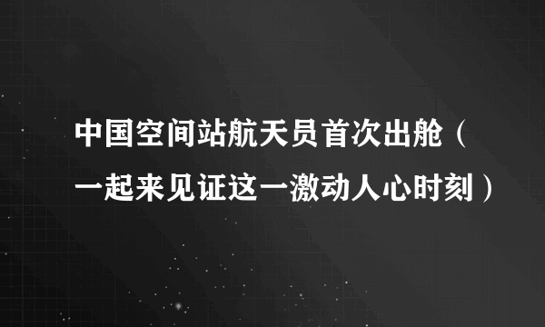 中国空间站航天员首次出舱（一起来见证这一激动人心时刻）