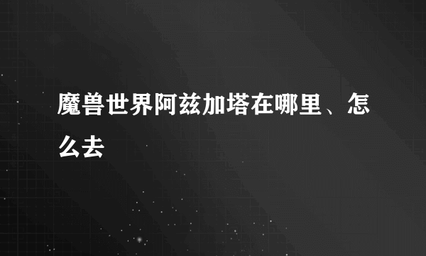 魔兽世界阿兹加塔在哪里、怎么去