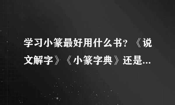 学习小篆最好用什么书？《说文解字》《小篆字典》还是《中国篆书大字典》