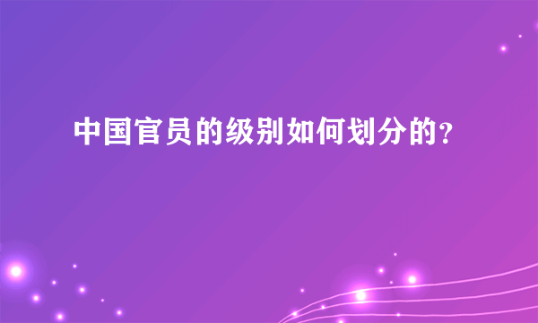 中国官员的级别如何划分的？