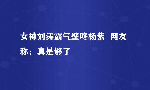 女神刘涛霸气壁咚杨紫  网友称：真是够了