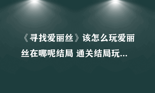 《寻找爱丽丝》该怎么玩爱丽丝在哪呢结局 通关结局玩法攻略介绍