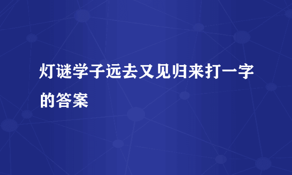 灯谜学子远去又见归来打一字的答案