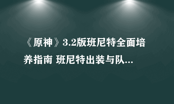 《原神》3.2版班尼特全面培养指南 班尼特出装与队伍搭配教学