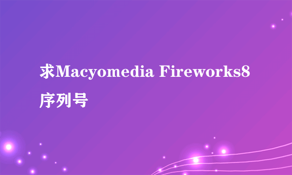 求Macyomedia Fireworks8序列号