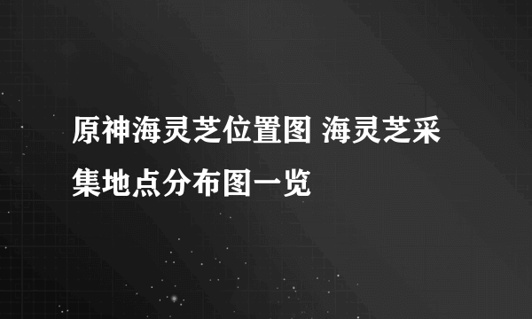 原神海灵芝位置图 海灵芝采集地点分布图一览