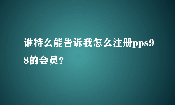 谁特么能告诉我怎么注册pps98的会员？