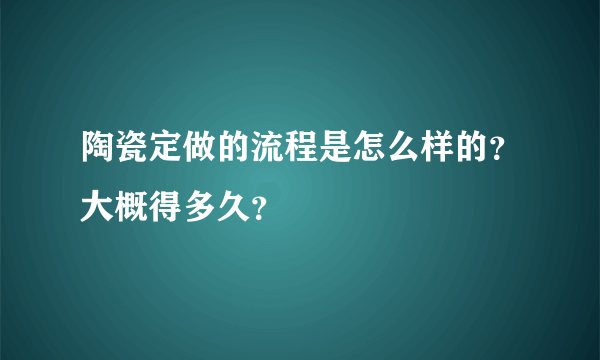 陶瓷定做的流程是怎么样的？大概得多久？