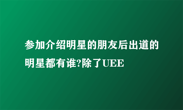 参加介绍明星的朋友后出道的明星都有谁?除了UEE