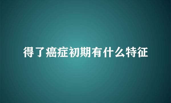 得了癌症初期有什么特征