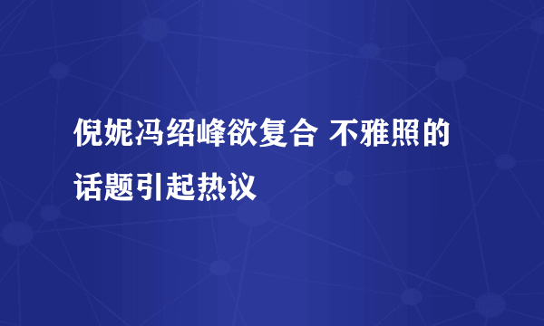 倪妮冯绍峰欲复合 不雅照的话题引起热议