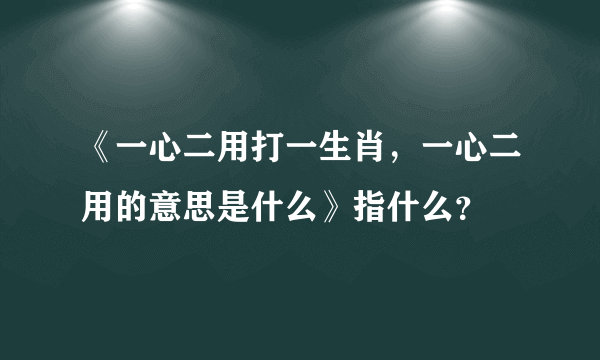 《一心二用打一生肖，一心二用的意思是什么》指什么？