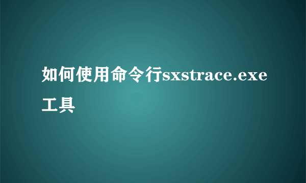 如何使用命令行sxstrace.exe工具