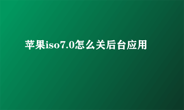 苹果iso7.0怎么关后台应用