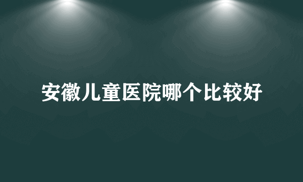 安徽儿童医院哪个比较好