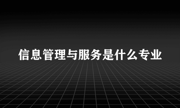 信息管理与服务是什么专业