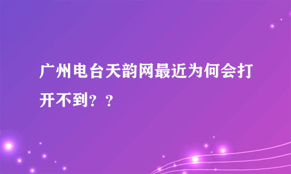 广州电台天韵网最近为何会打开不到？？